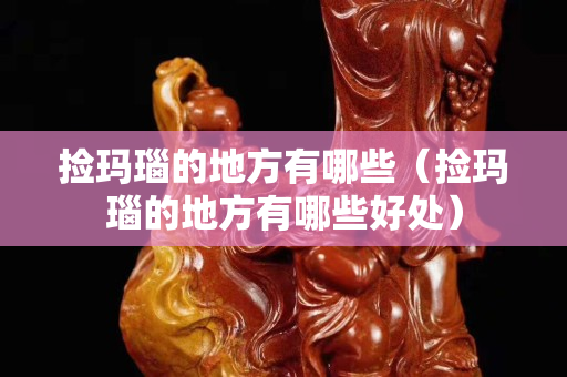 捡玛瑙的地方有哪些（捡玛瑙的地方有哪些好处）