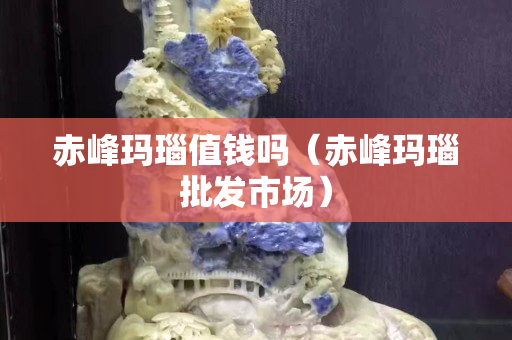 赤峰玛瑙值钱吗（赤峰玛瑙批发市场）