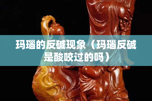 玛瑙的反碱现象（玛瑙反碱是酸咬过的吗）