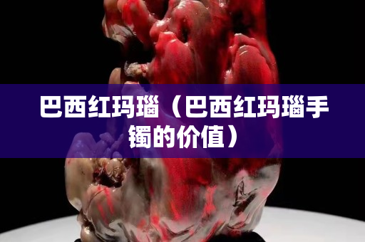 巴西红玛瑙（巴西红玛瑙手镯的价值）