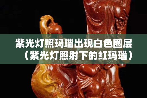 紫光灯照玛瑙出现白色圈层（紫光灯照射下的红玛瑙）