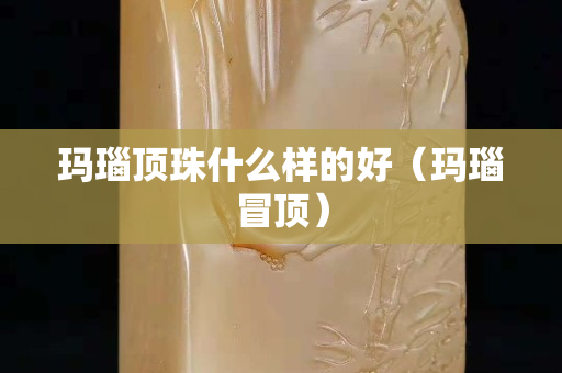 玛瑙顶珠什么样的好（玛瑙冒顶）