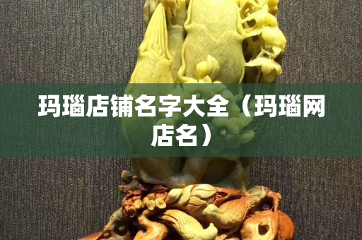 玛瑙店铺名字大全（玛瑙网店名）