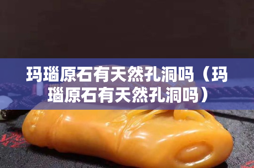 玛瑙原石有天然孔洞吗（玛瑙原石有天然孔洞吗）