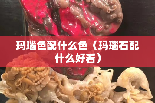 玛瑙色配什么色（玛瑙石配什么好看）