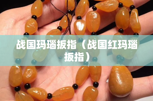 战国玛瑙扳指（战国红玛瑙扳指）