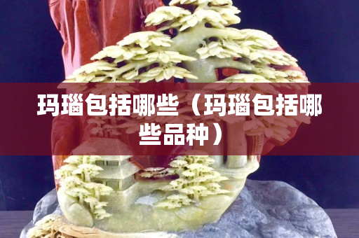 玛瑙包括哪些（玛瑙包括哪些品种）