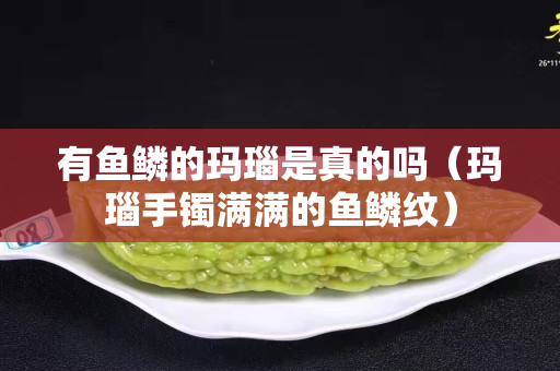 有鱼鳞的玛瑙是真的吗（玛瑙手镯满满的鱼鳞纹）