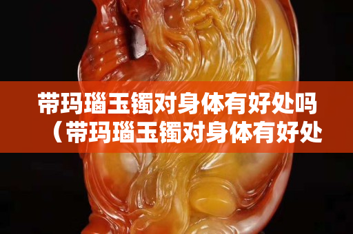 带玛瑙玉镯对身体有好处吗（带玛瑙玉镯对身体有好处吗女）