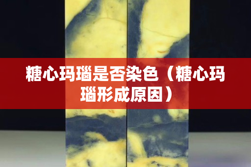 糖心玛瑙是否染色（糖心玛瑙形成原因）