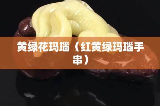 黄绿花玛瑙（红黄绿玛瑙手串）
