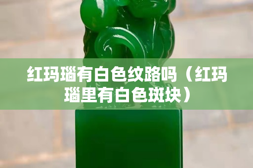 红玛瑙有白色纹路吗（红玛瑙里有白色斑块）