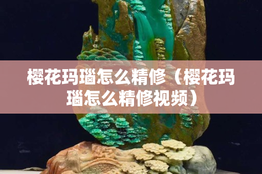 樱花玛瑙怎么精修（樱花玛瑙怎么精修视频）