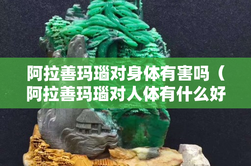 阿拉善玛瑙对身体有害吗（阿拉善玛瑙对人体有什么好处）