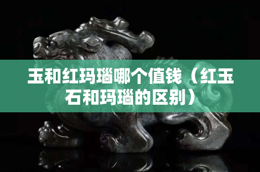 玉和红玛瑙哪个值钱（红玉石和玛瑙的区别）