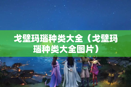 戈壁玛瑙种类大全（戈壁玛瑙种类大全图片）