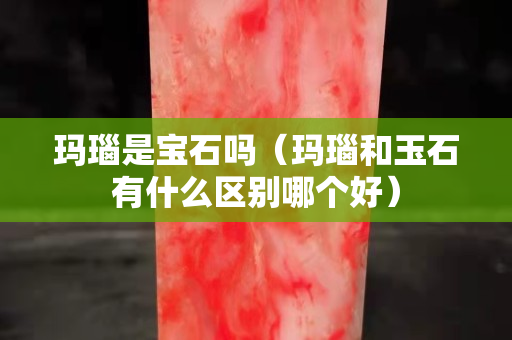 玛瑙是宝石吗（玛瑙和玉石有什么区别哪个好）