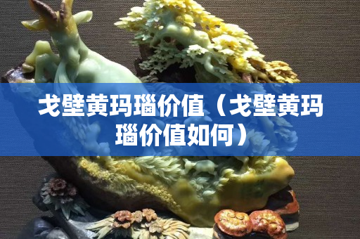 戈壁黄玛瑙价值（戈壁黄玛瑙价值如何）