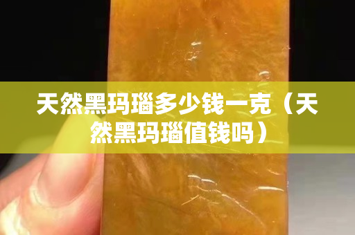 天然黑玛瑙多少钱一克（天然黑玛瑙值钱吗）