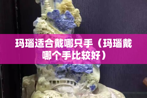 玛瑙适合戴哪只手（玛瑙戴哪个手比较好）