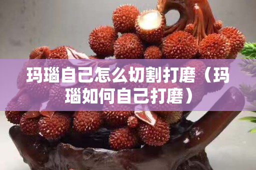 玛瑙自己怎么切割打磨（玛瑙如何自己打磨）