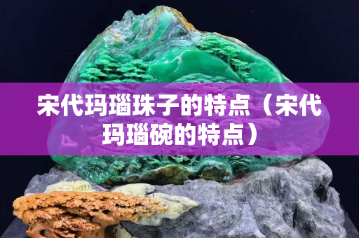 宋代玛瑙珠子的特点（宋代玛瑙碗的特点）