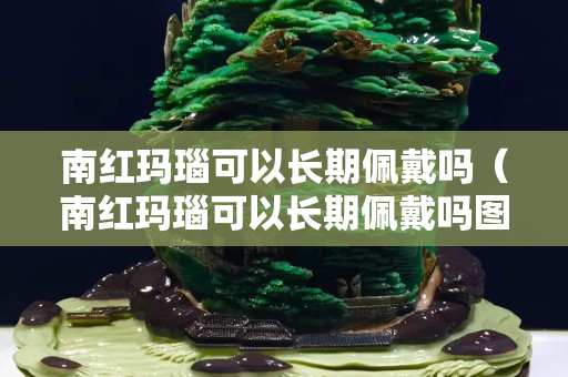 南红玛瑙可以长期佩戴吗（南红玛瑙可以长期佩戴吗图片）