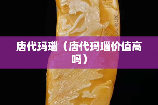 唐代玛瑙（唐代玛瑙价值高吗）