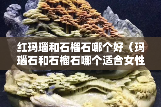 红玛瑙和石榴石哪个好（玛瑙石和石榴石哪个适合女性）