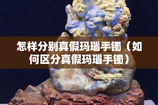 怎样分别真假玛瑙手镯（如何区分真假玛瑙手镯）