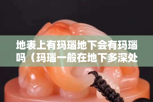 地表上有玛瑙地下会有玛瑙吗（玛瑙一般在地下多深处埋藏）