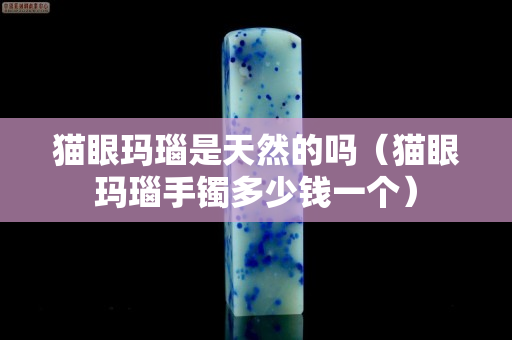 猫眼玛瑙是天然的吗（猫眼玛瑙手镯多少钱一个）