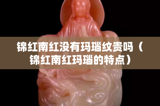 锦红南红没有玛瑙纹贵吗（锦红南红玛瑙的特点）