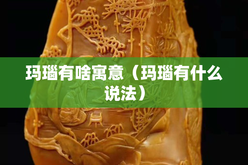 玛瑙有啥寓意（玛瑙有什么说法）
