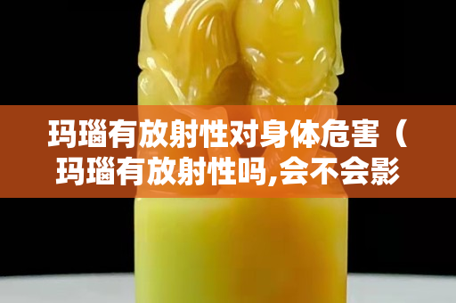 玛瑙有放射性对身体危害（玛瑙有放射性吗,会不会影响睡眠）