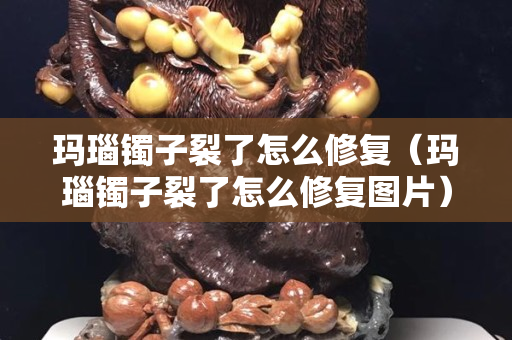 玛瑙镯子裂了怎么修复（玛瑙镯子裂了怎么修复图片）