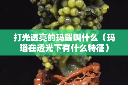 打光透亮的玛瑙叫什么（玛瑙在透光下有什么特征）