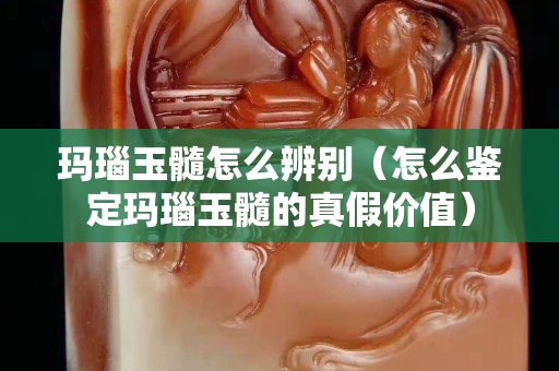 玛瑙玉髓怎么辨别（怎么鉴定玛瑙玉髓的真假价值）