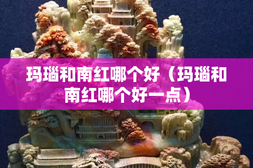 玛瑙和南红哪个好（玛瑙和南红哪个好一点）