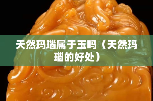 天然玛瑙属于玉吗（天然玛瑙的好处）