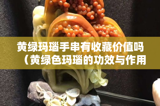 黄绿玛瑙手串有收藏价值吗（黄绿色玛瑙的功效与作用）