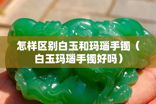 怎样区别白玉和玛瑙手镯（白玉玛瑙手镯好吗）