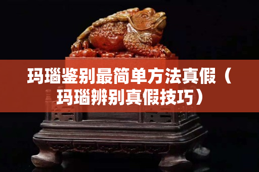 玛瑙鉴别最简单方法真假（玛瑙辨别真假技巧）