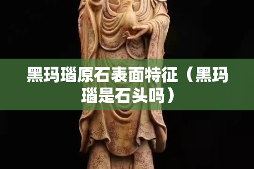 黑玛瑙原石表面特征（黑玛瑙是石头吗）