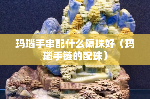 玛瑙手串配什么隔珠好（玛瑙手链的配珠）