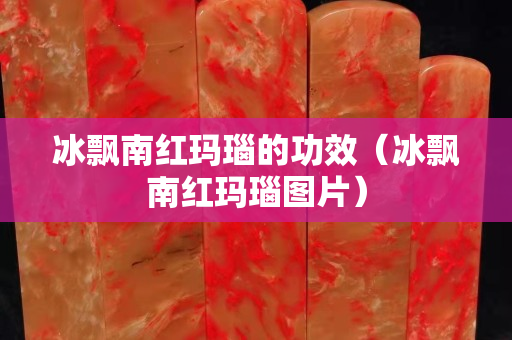 冰飘南红玛瑙的功效（冰飘南红玛瑙图片）