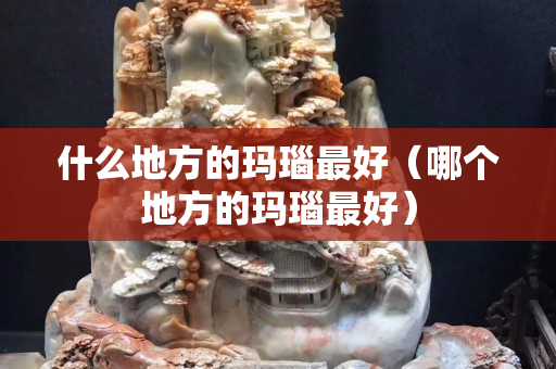 什么地方的玛瑙最好（哪个地方的玛瑙最好）