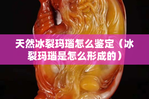 天然冰裂玛瑙怎么鉴定（冰裂玛瑙是怎么形成的）