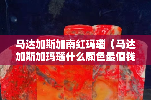 马达加斯加南红玛瑙（马达加斯加玛瑙什么颜色最值钱）