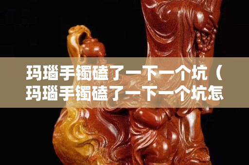 玛瑙手镯磕了一下一个坑（玛瑙手镯磕了一下一个坑怎么办）